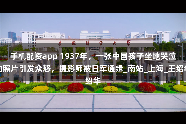 手机配资app 1937年，一张中国孩子坐地哭泣的照片引发众怒，摄影师被日军通缉_南站_上海_王绍华