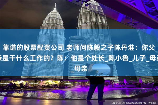 靠谱的股票配资公司 老师问陈毅之子陈丹淮：你父亲是干什么工作的？陈：他是个处长_陈小鲁_儿子_母亲
