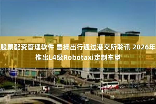 股票配资管理软件 曹操出行通过港交所聆讯 2026年推出L4级Robotaxi定制车型