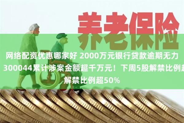 网络配资优惠哪家好 2000万元银行贷款逾期无力偿付，300044累计涉案金额超千万元！下周5股解禁比例超50%