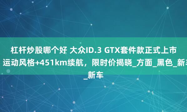 杠杆炒股哪个好 大众ID.3 GTX套件款正式上市，运动风格+451km续航，限时价揭晓_方面_黑色_新车