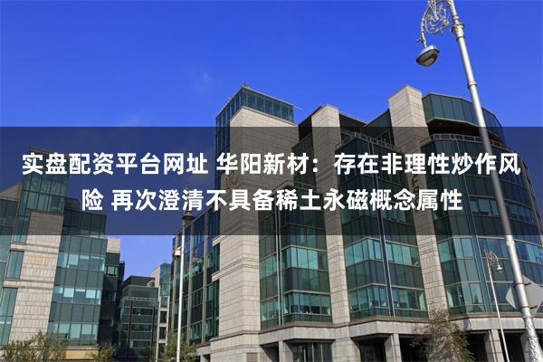 实盘配资平台网址 华阳新材：存在非理性炒作风险 再次澄清不具备稀土永磁概念属性