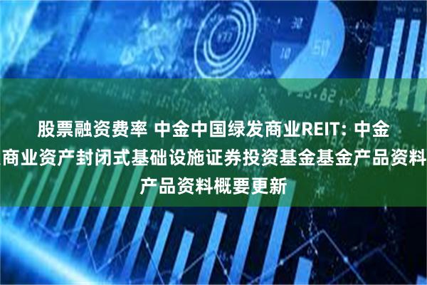 股票融资费率 中金中国绿发商业REIT: 中金中国绿发商业资产封闭式基础设施证券投资基金基金产品资料概要更新