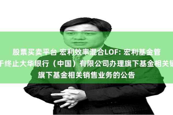 股票买卖平台 宏利效率混合LOF: 宏利基金管理有限公司关于终止大华银行（中国）有限公司办理旗下基金相关销售业务的公告