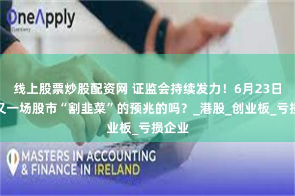 线上股票炒股配资网 证监会持续发力！6月23日，是又一场股市“割韭菜”的预兆的吗？_港股_创业板_亏损企业