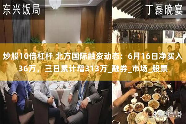 炒股10倍杠杆 北方国际融资动态：6月16日净买入36万，三日累计增313万_融券_市场_股票