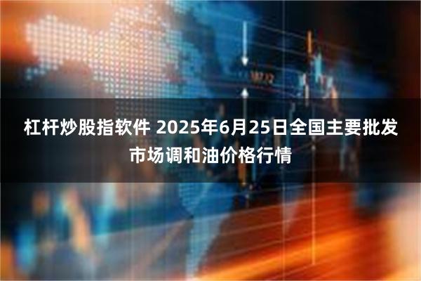 杠杆炒股指软件 2025年6月25日全国主要批发市场调和油价格行情