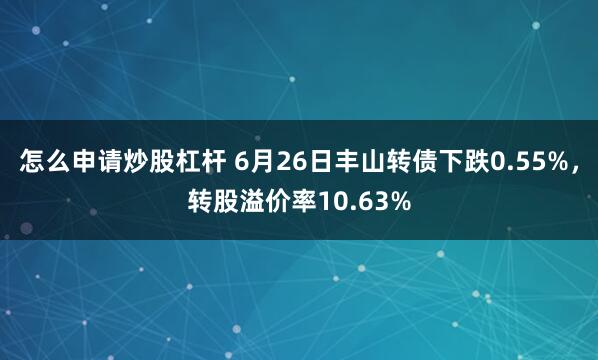 怎么申请炒股杠杆 6月26日丰山转债下跌0.55%，转股溢价率10.63%