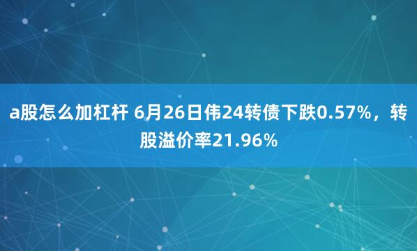 a股怎么加杠杆 6月26日伟24转债下跌0.57%，转股溢价率21.96%