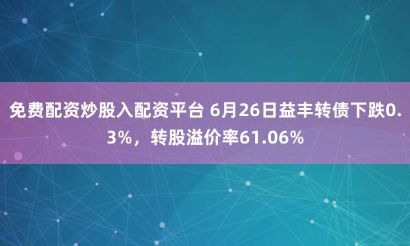 免费配资炒股入配资平台 6月26日益丰转债下跌0.3%，转股溢价率61.06%