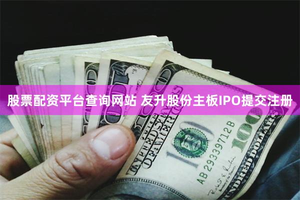 股票配资平台查询网站 友升股份主板IPO提交注册