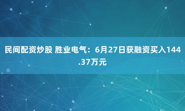 民间配资炒股 胜业电气：6月27日获融资买入144.37万元