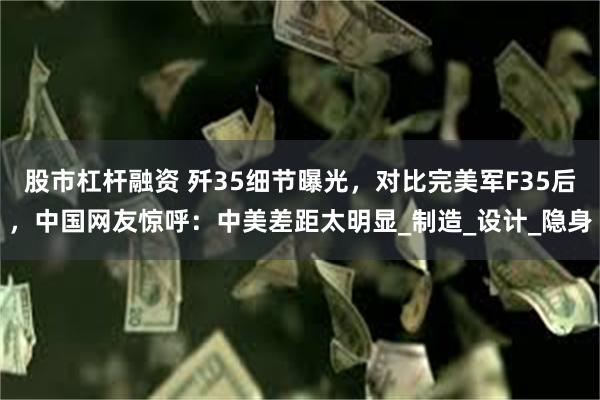 股市杠杆融资 歼35细节曝光，对比完美军F35后，中国网友惊呼：中美差距太明显_制造_设计_隐身