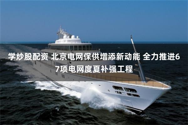 学炒股配资 北京电网保供增添新动能 全力推进67项电网度夏补强工程