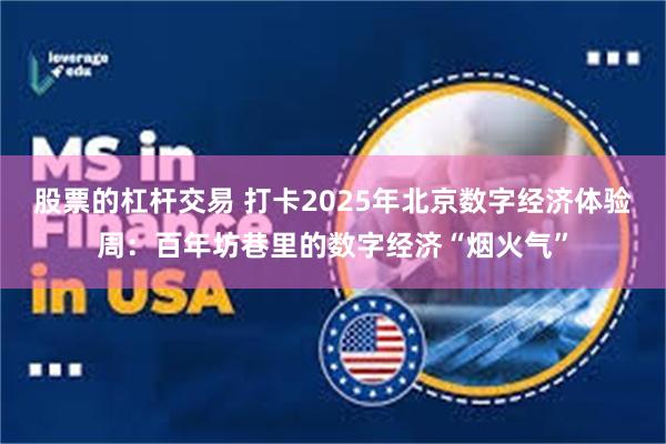 股票的杠杆交易 打卡2025年北京数字经济体验周：百年坊巷里的数字经济“烟火气”