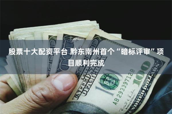 股票十大配资平台 黔东南州首个“暗标评审”项目顺利完成