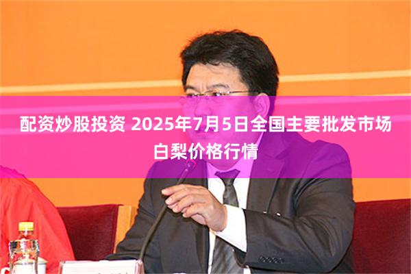配资炒股投资 2025年7月5日全国主要批发市场白梨价格行情