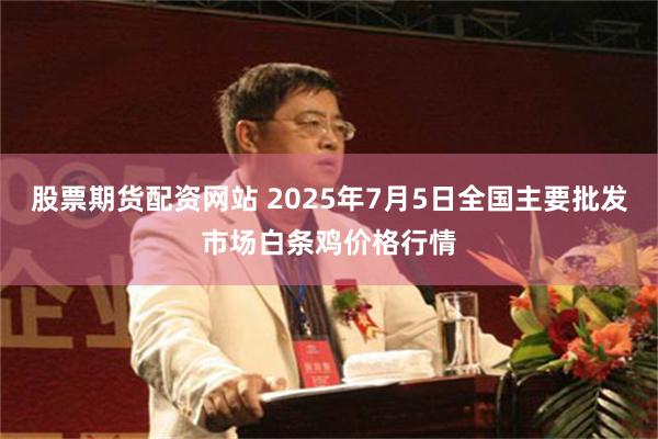 股票期货配资网站 2025年7月5日全国主要批发市场白条鸡价格行情
