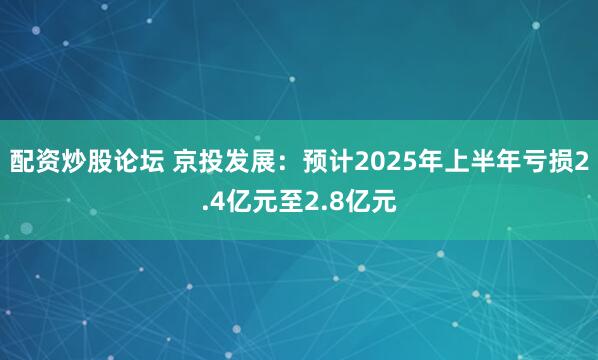 配资炒股论坛 京投发展：预计2025年上半年亏损2.4亿元至2.8亿元