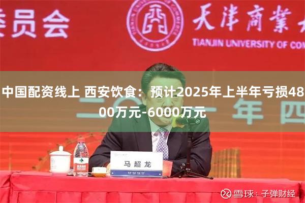 中国配资线上 西安饮食：预计2025年上半年亏损4800万元-6000万元