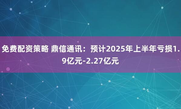 免费配资策略 鼎信通讯：预计2025年上半年亏损1.9亿元-2.27亿元