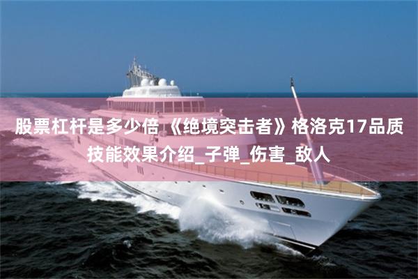股票杠杆是多少倍 《绝境突击者》格洛克17品质技能效果介绍_子弹_伤害_敌人