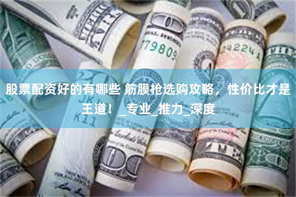 股票配资好的有哪些 筋膜枪选购攻略，性价比才是王道！_专业_推力_深度
