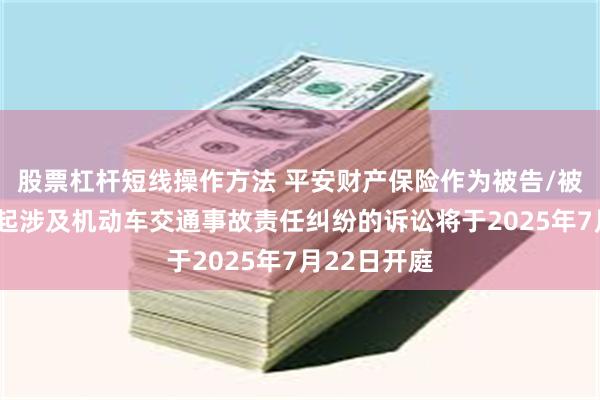 股票杠杆短线操作方法 平安财产保险作为被告/被上诉人的5起涉及机动车交通事故责任纠纷的诉讼将于2025年7月22日开庭