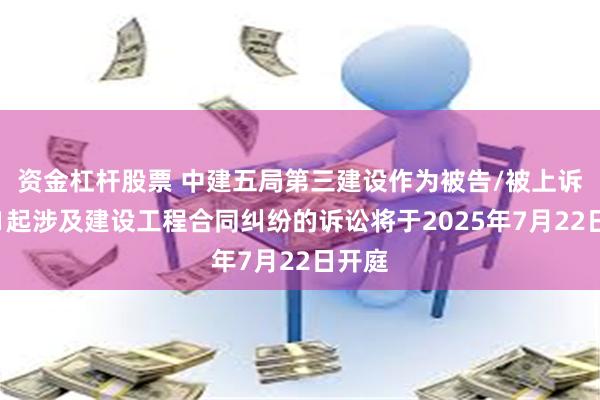 资金杠杆股票 中建五局第三建设作为被告/被上诉人的1起涉及建设工程合同纠纷的诉讼将于2025年7月22日开庭