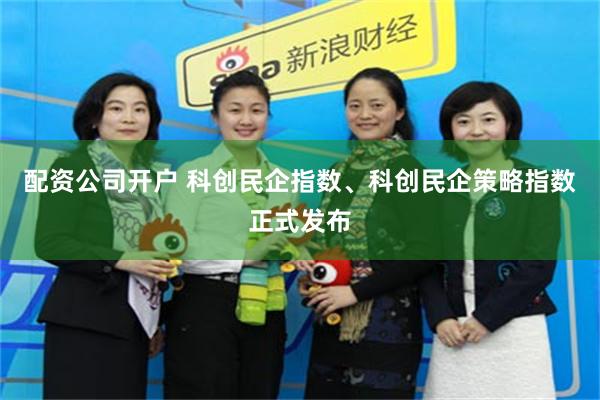 配资公司开户 科创民企指数、科创民企策略指数正式发布