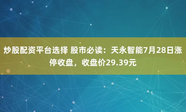 炒股配资平台选择 股市必读：天永智能7月28日涨停收盘，收盘价29.39元