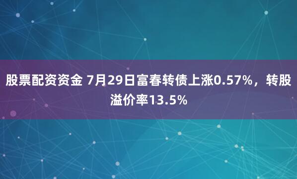 股票配资资金 7月29日富春转债上涨0.57%，转股溢价率13.5%