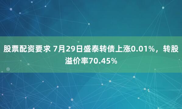 股票配资要求 7月29日盛泰转债上涨0.01%，转股溢价率70.45%