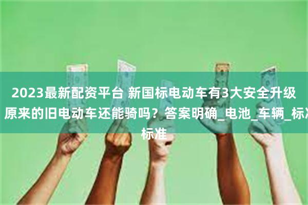2023最新配资平台 新国标电动车有3大安全升级，原来的旧电动车还能骑吗？答案明确_电池_车辆_标准