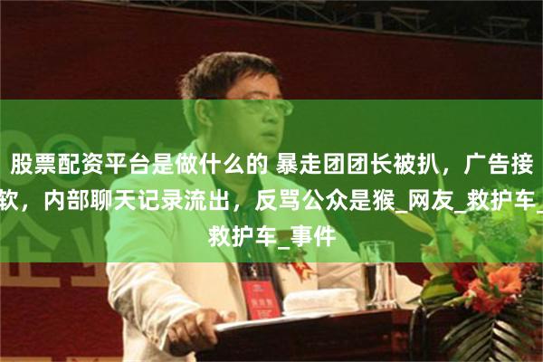 股票配资平台是做什么的 暴走团团长被扒，广告接到手软，内部聊天记录流出，反骂公众是猴_网友_救护车_事件