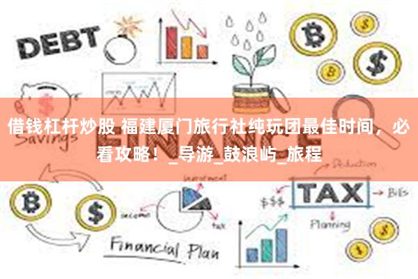 借钱杠杆炒股 福建厦门旅行社纯玩团最佳时间，必看攻略！_导游_鼓浪屿_旅程
