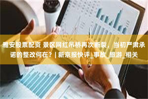 雅安股票配资 景区网红吊桥再次断裂，当初严肃承诺的整改何在？| 新京报快评_事故_旅游_相关