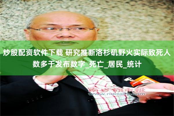 炒股配资软件下载 研究推断洛杉矶野火实际致死人数多于发布数字_死亡_居民_统计