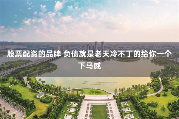 股票配资的品牌 负债就是老天冷不丁的给你一个下马威