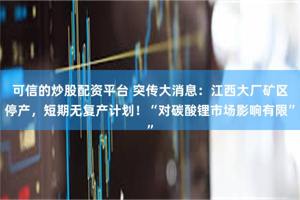 可信的炒股配资平台 突传大消息：江西大厂矿区停产，短期无复产计划！“对碳酸锂市场影响有限”