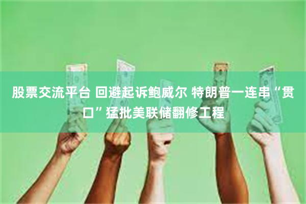 股票交流平台 回避起诉鲍威尔 特朗普一连串“贯口”猛批美联储翻修工程