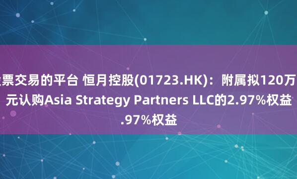股票交易的平台 恒月控股(01723.HK)：附属拟120万美元认购Asia Strategy Partners LLC的2.97%权益