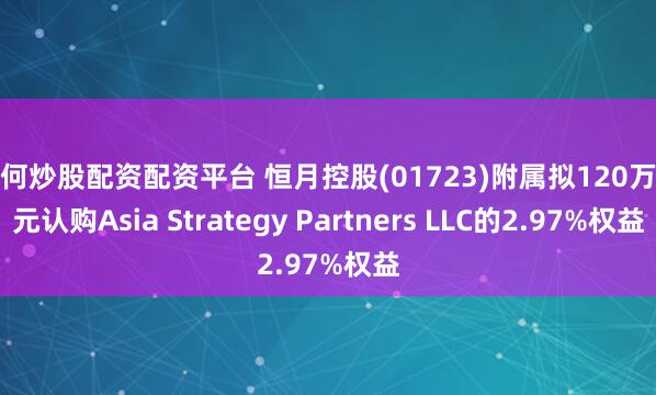 如何炒股配资配资平台 恒月控股(01723)附属拟120万美元认购Asia Strategy Partners LLC的2.97%权益