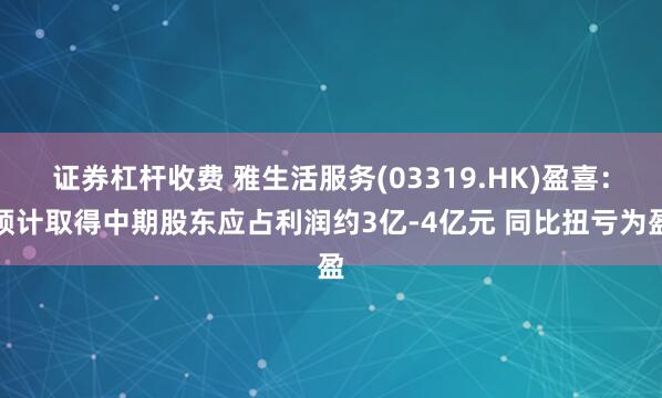 证券杠杆收费 雅生活服务(03319.HK)盈喜：预计取得中期股东应占利润约3亿-4亿元 同比扭亏为盈