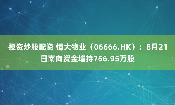 投资炒股配资 恒大物业（06666.HK）：8月21日南向资金增持766.95万股