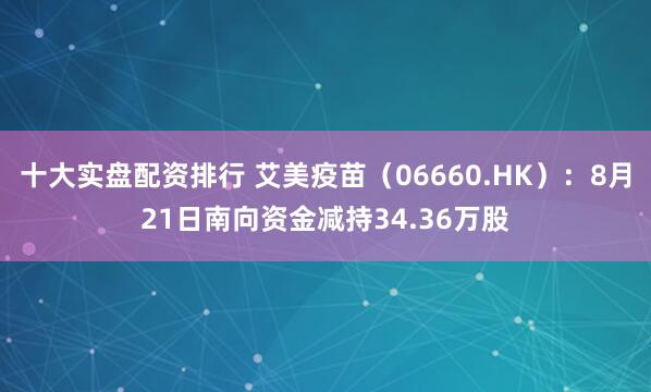 十大实盘配资排行 艾美疫苗（06660.HK）：8月21日南向资金减持34.36万股