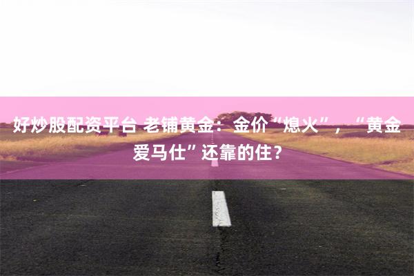 好炒股配资平台 老铺黄金：金价“熄火”，“黄金爱马仕”还靠的住？