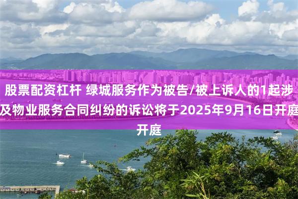 股票配资杠杆 绿城服务作为被告/被上诉人的1起涉及物业服务合同纠纷的诉讼将于2025年9月16日开庭