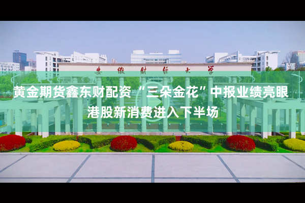 黄金期货鑫东财配资 “三朵金花”中报业绩亮眼 港股新消费进入下半场