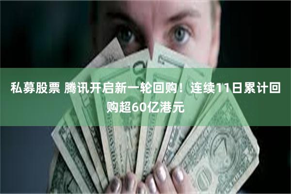私募股票 腾讯开启新一轮回购！连续11日累计回购超60亿港元